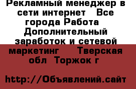 Рекламный менеджер в сети интернет - Все города Работа » Дополнительный заработок и сетевой маркетинг   . Тверская обл.,Торжок г.